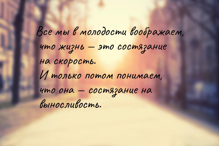 Все мы в молодости воображаем, что жизнь  это состязание на скорость. И только пото