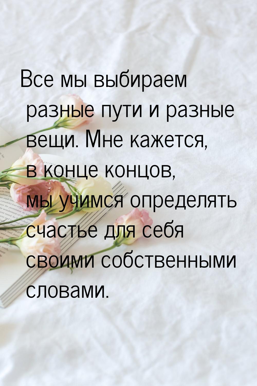 Все мы выбираем разные пути и разные вещи. Мне кажется, в конце концов, мы учимся определя