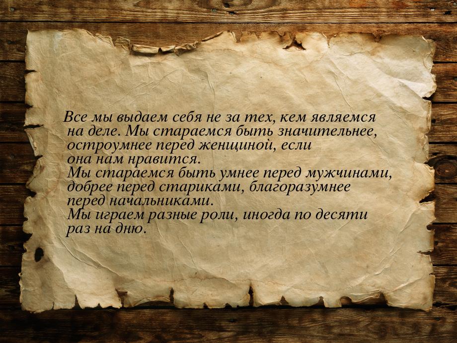 Все мы выдаем себя не за тех, кем являемся на деле. Мы стараемся быть значительнее, остроу