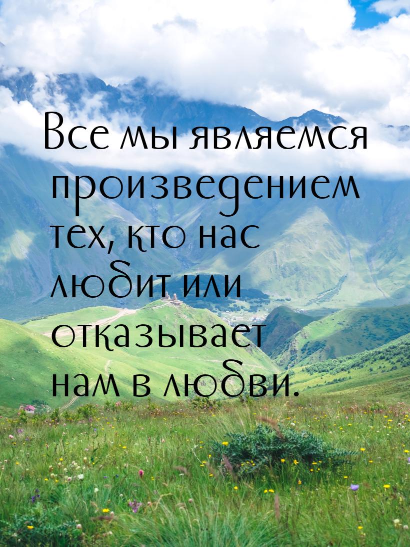 Все мы являемся произведением тех, кто нас любит или отказывает нам в любви.