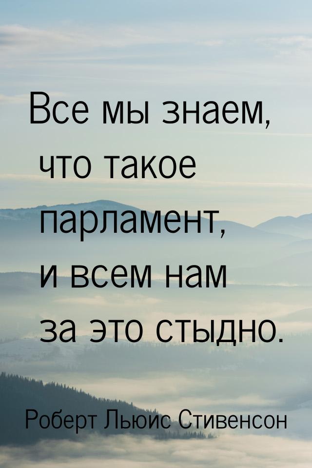 Все мы знаем, что такое парламент, и всем нам за это стыдно.