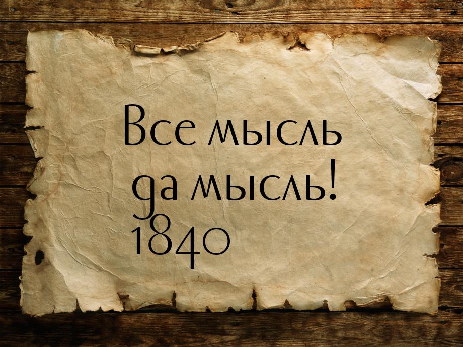 Все мысль да мысль! 1840