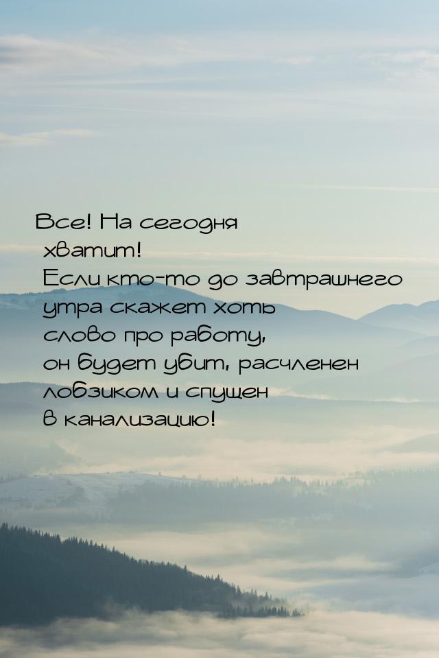 Все! На сегодня хватит! Если кто-то до завтрашнего утра скажет хоть слово про работу, он б