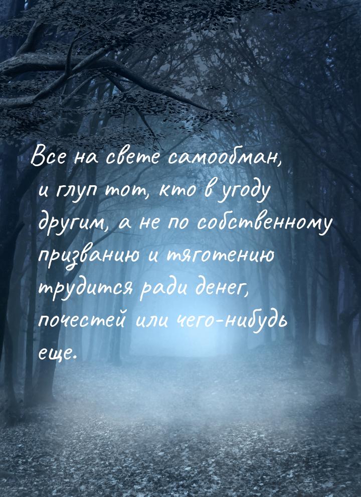 Все на свете самообман, и глуп тот, кто в угоду другим, а не по собственному призванию и т