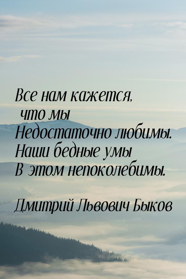 Все нам кажется, что мы Недостаточно любимы. Наши бедные умы В этом непоколебимы.