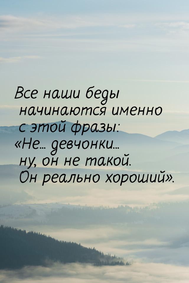 Все наши беды начинаются именно с этой фразы: Не... девчонки... ну, он не такой. Он