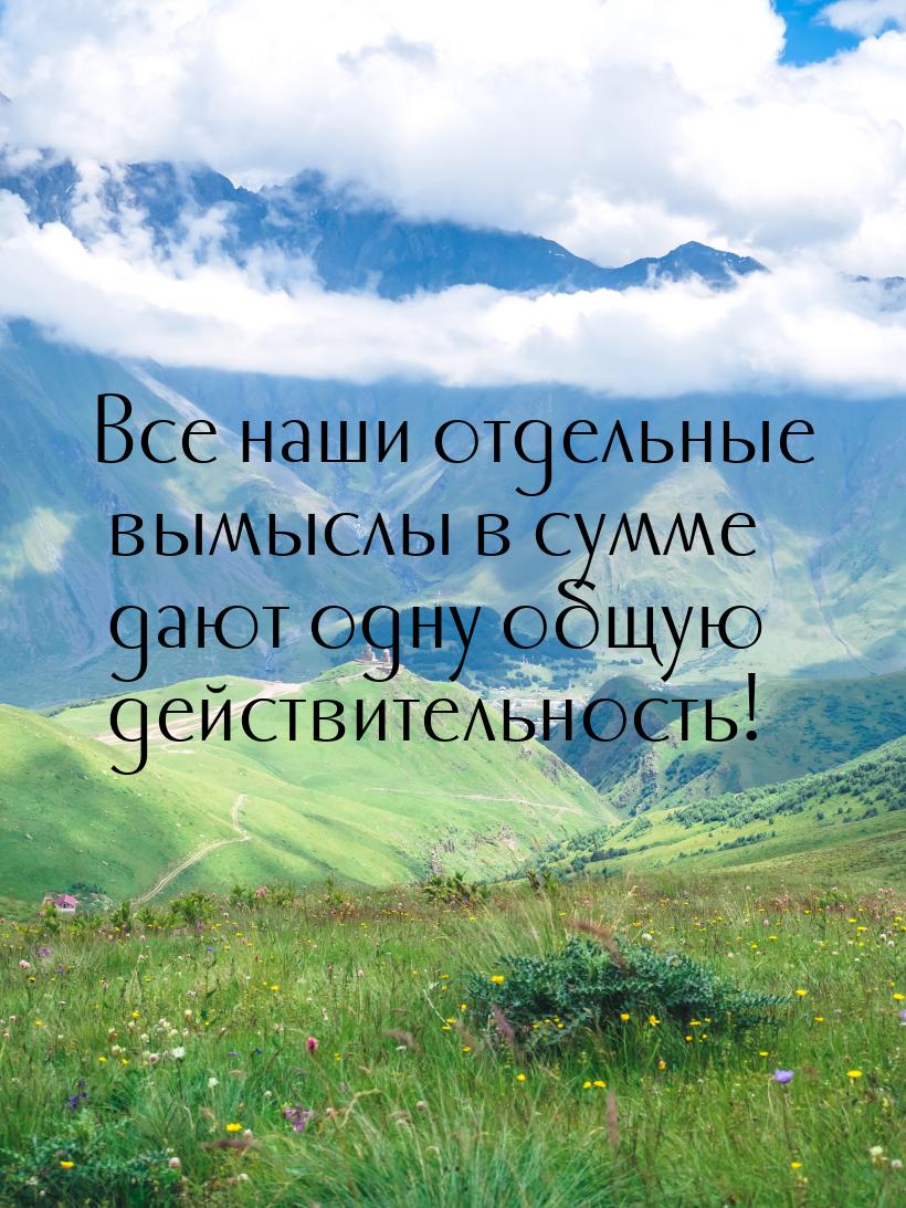 Все наши отдельные вымыслы в сумме дают одну общую действительность!