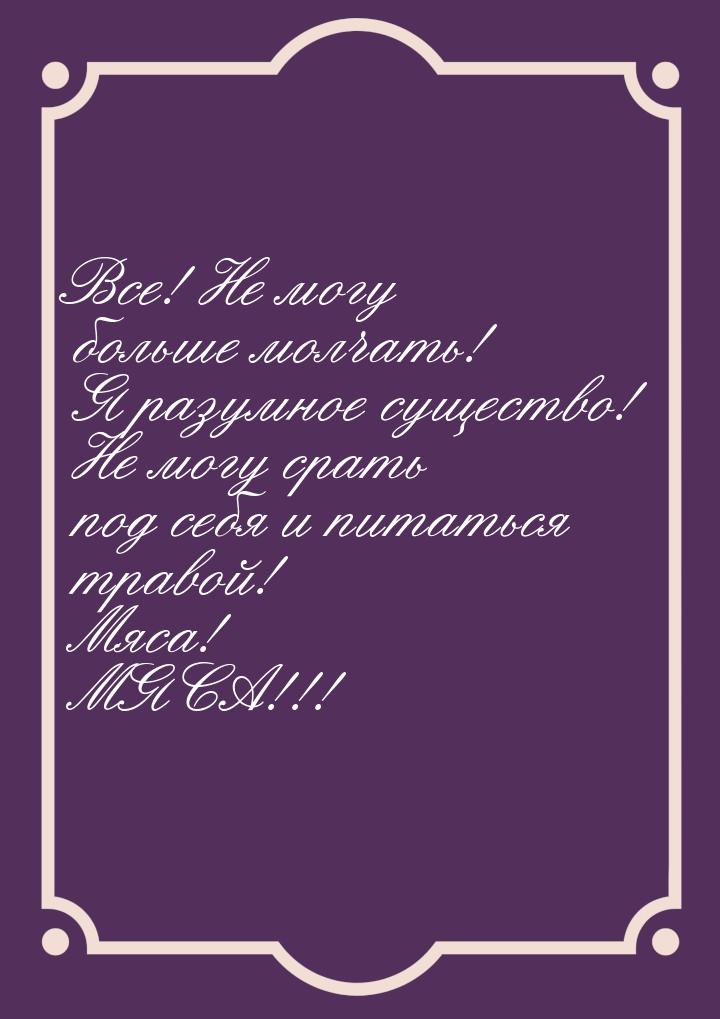 Все! Не могу больше молчать! Я разумное существо! Не могу срать под себя и питаться травой