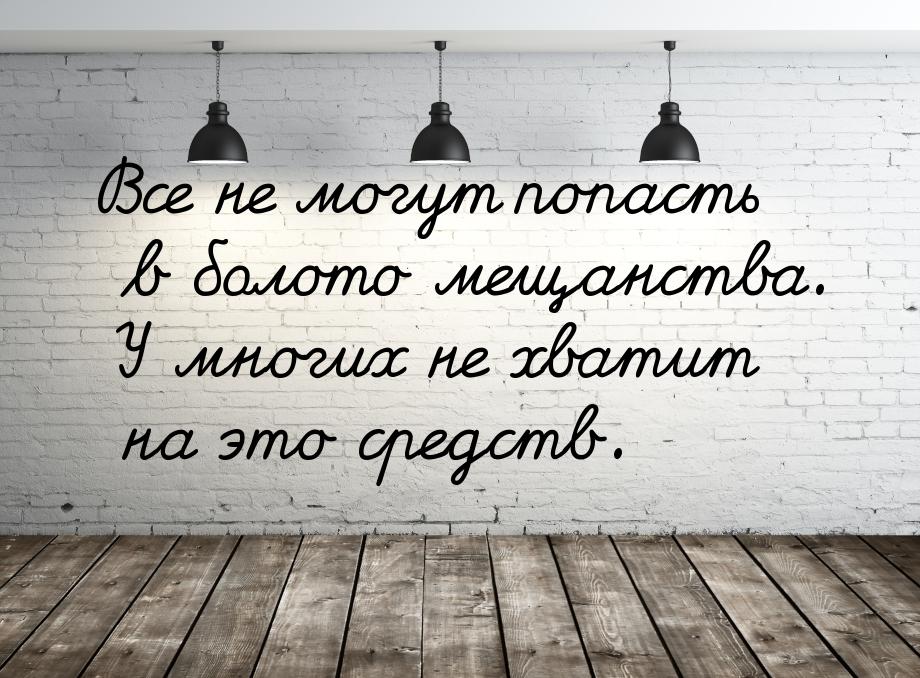 Все не могут попасть в болото мещанства. У многих не хватит на это средств.