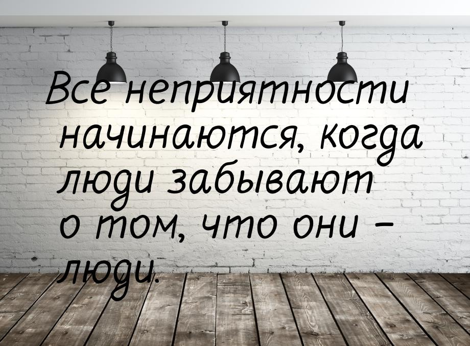 Все неприятности начинаются, когда люди забывают о том, что они – люди.