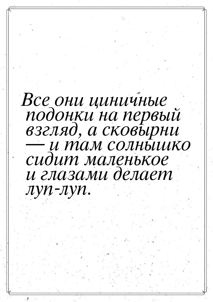 Все они циничные подонки на первый взгляд, а сковырни  и там солнышко сидит маленьк