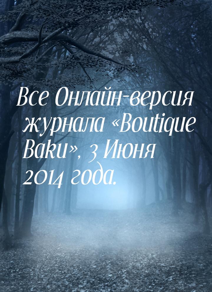 Все Онлайн-версия журнала «Boutique Baku», 3 Июня 2014 года.