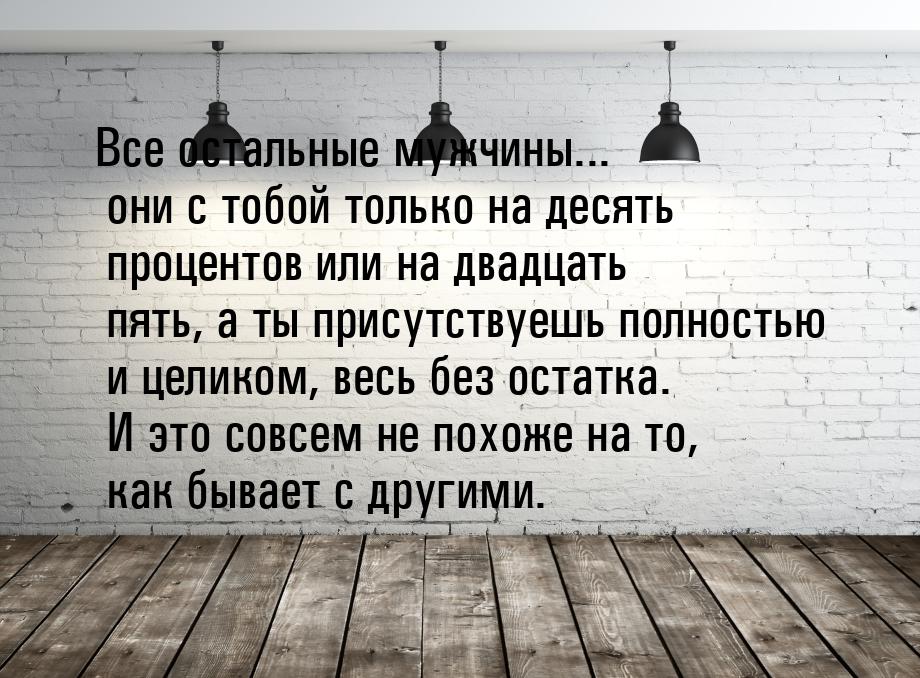 Все остальные мужчины... они с тобой только на десять процентов или на двадцать пять, а ты