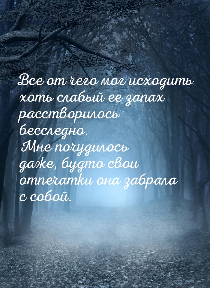 Все от чего мог исходить хоть слабый ее запах расстворилось бесследно. Мне почудилось даже