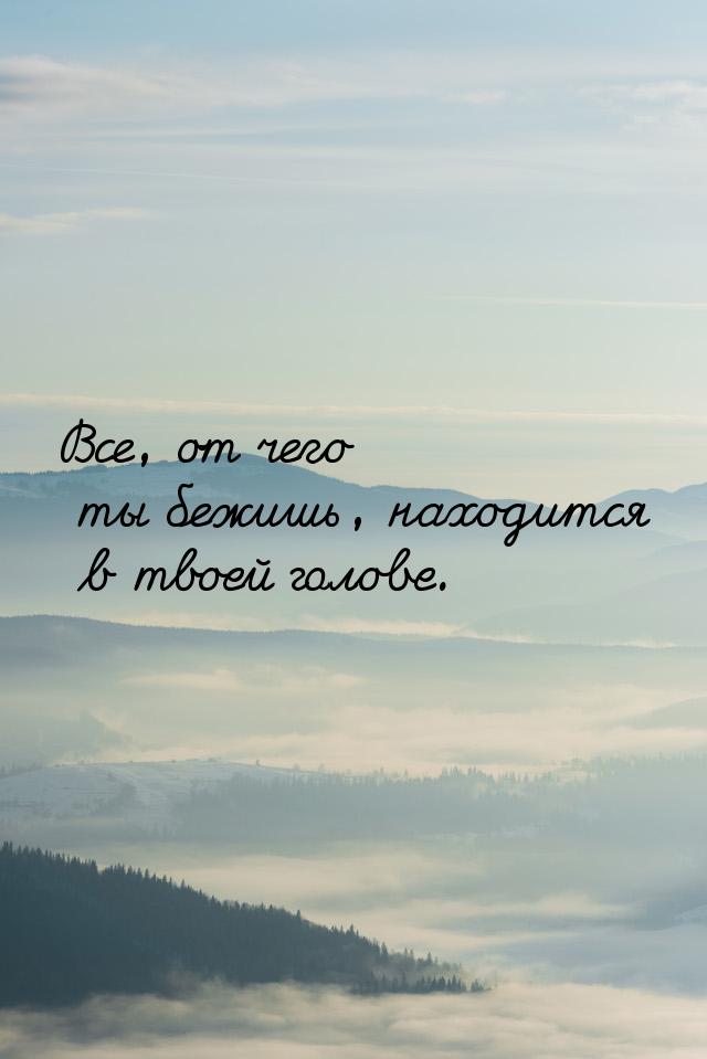 Все, от чего ты бежишь, находится в твоей голове.