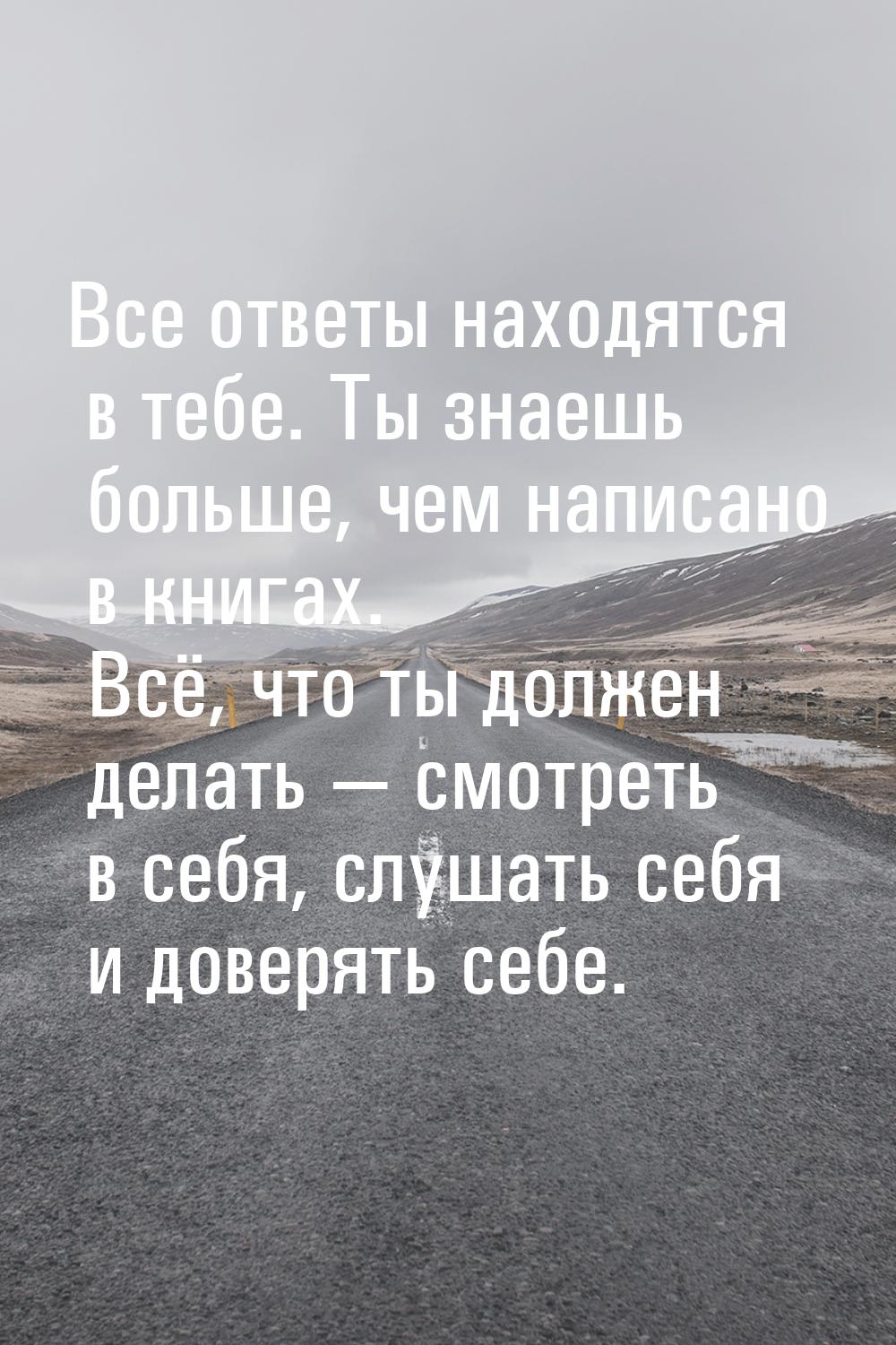 Все ответы находятся в тебе. Ты знаешь больше, чем написано в книгах. Всё, что ты должен д