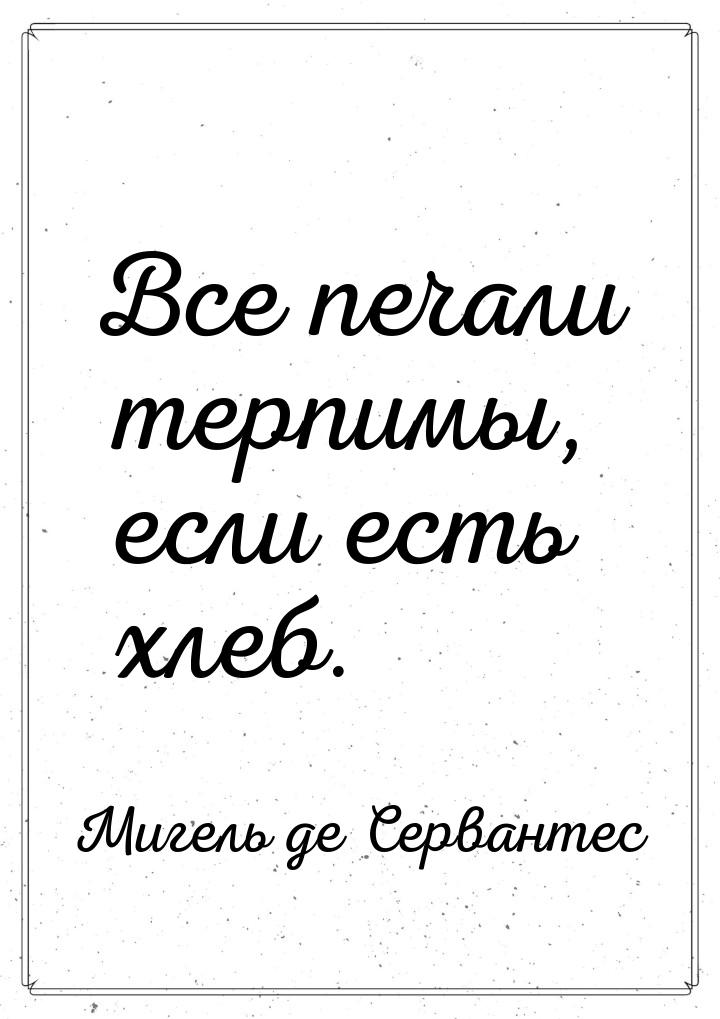 Все печали терпимы, если есть хлеб.