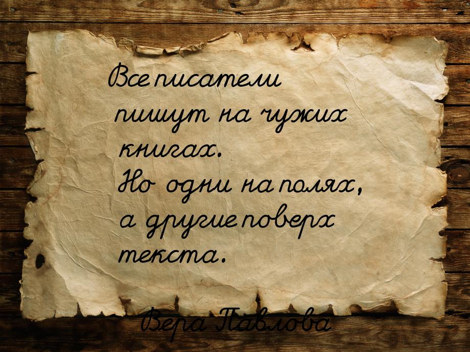 Все писатели пишут на чужих книгах. Но одни на полях, а другие поверх текста.