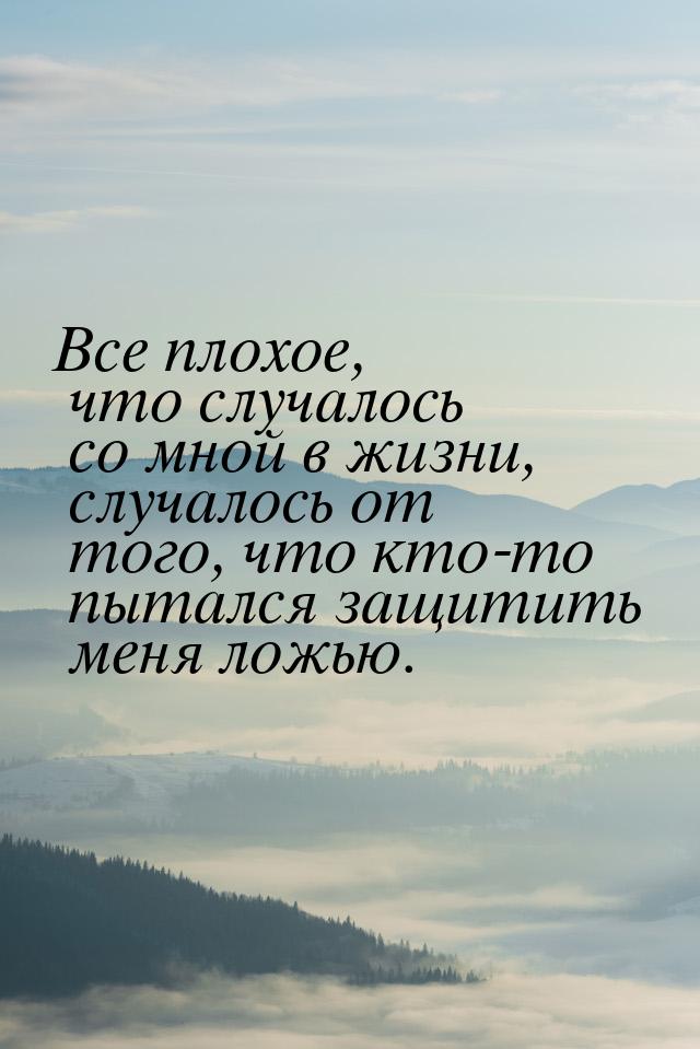 Все плохое, что случалось со мной в жизни, случалось от того, что кто-то пытался защитить 