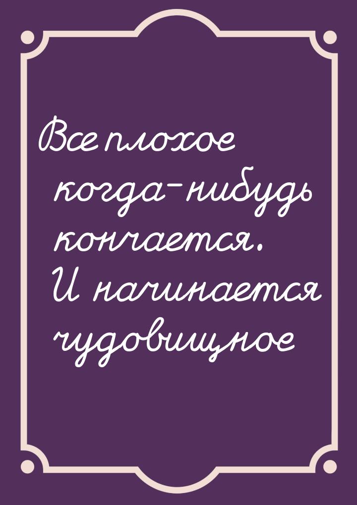 Все плохое когда-нибудь кончается. И начинается чудовищное