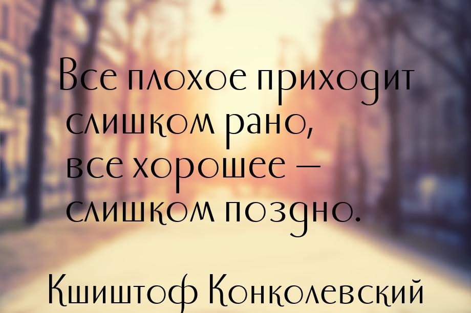 Все плохое приходит слишком рано, все хорошее — слишком поздно.