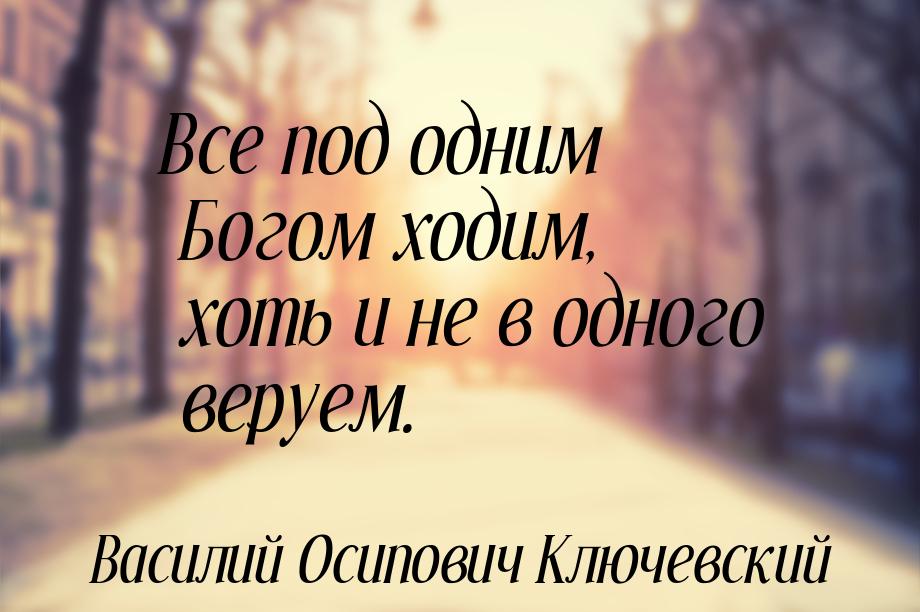 Все под одним Богом ходим, хоть и не в одного веруем.