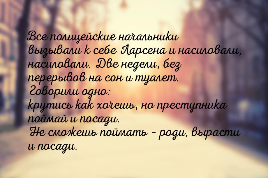 Все полицейские начальники вызывали к себе Ларсена и насиловали, насиловали. Две недели, б