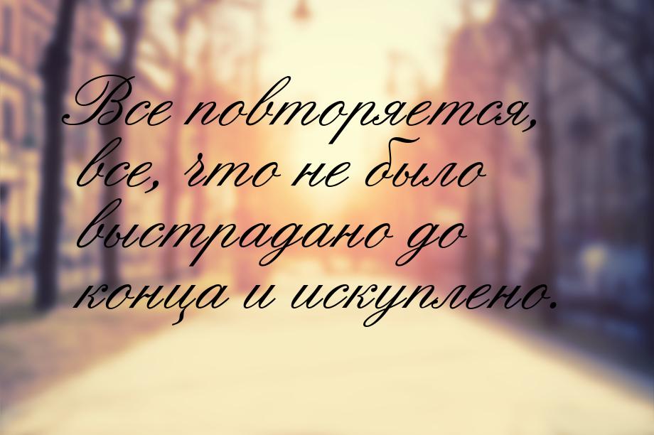 Все повторяется, все, что не было выстрадано до конца и искуплено.