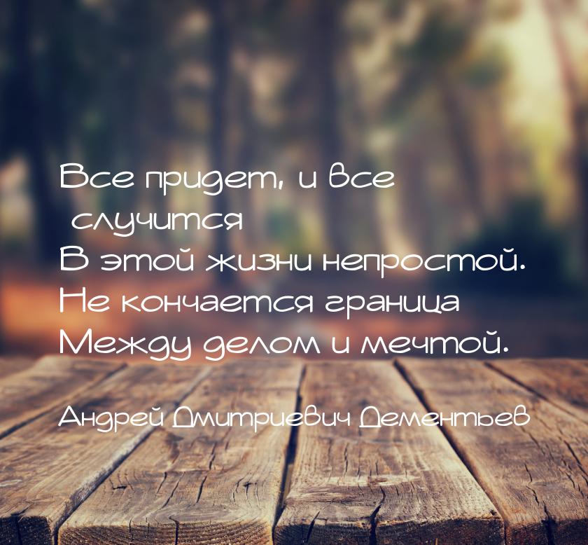 Все придет, и все случится В этой жизни непростой. Не кончается граница Между делом и мечт