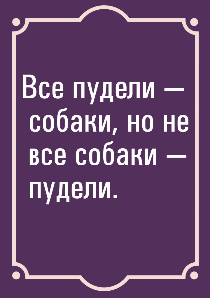 Все пудели — собаки, но не все собаки — пудели.