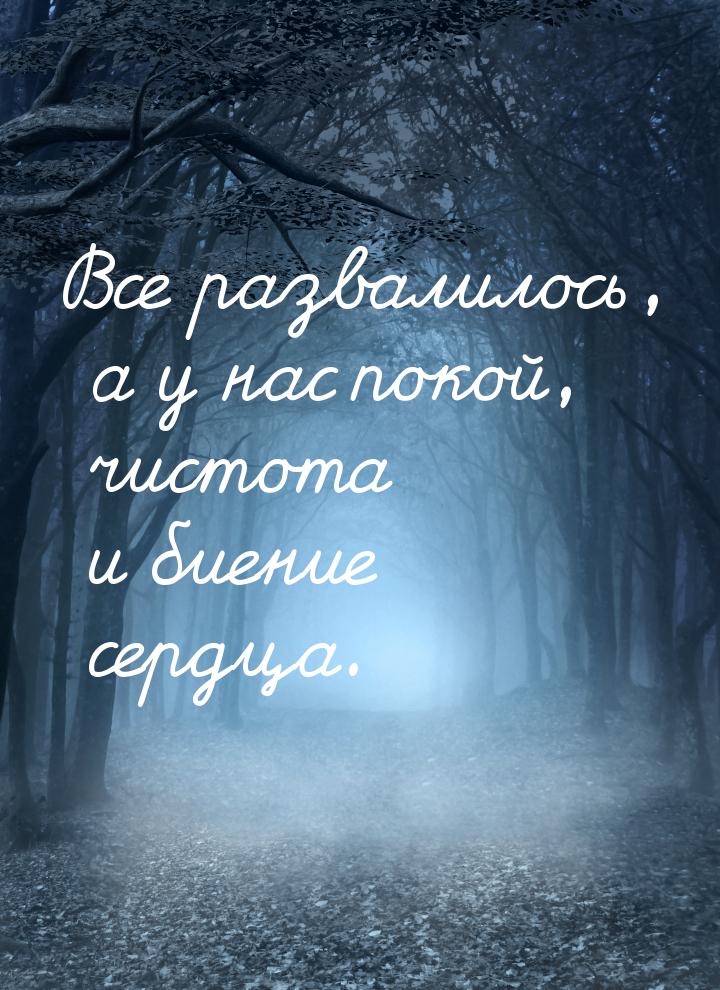 Все развалилось, а у нас покой, чистота и биение сердца.