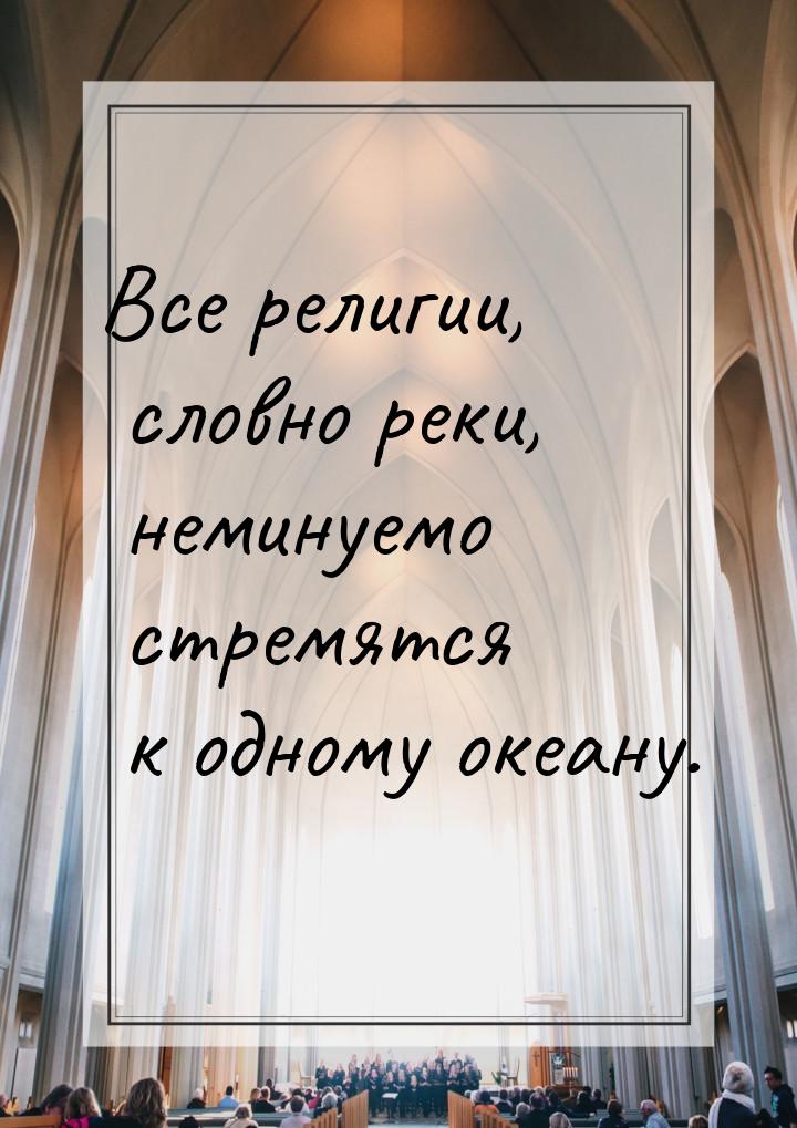 Все религии, словно реки, неминуемо стремятся к одному океану.