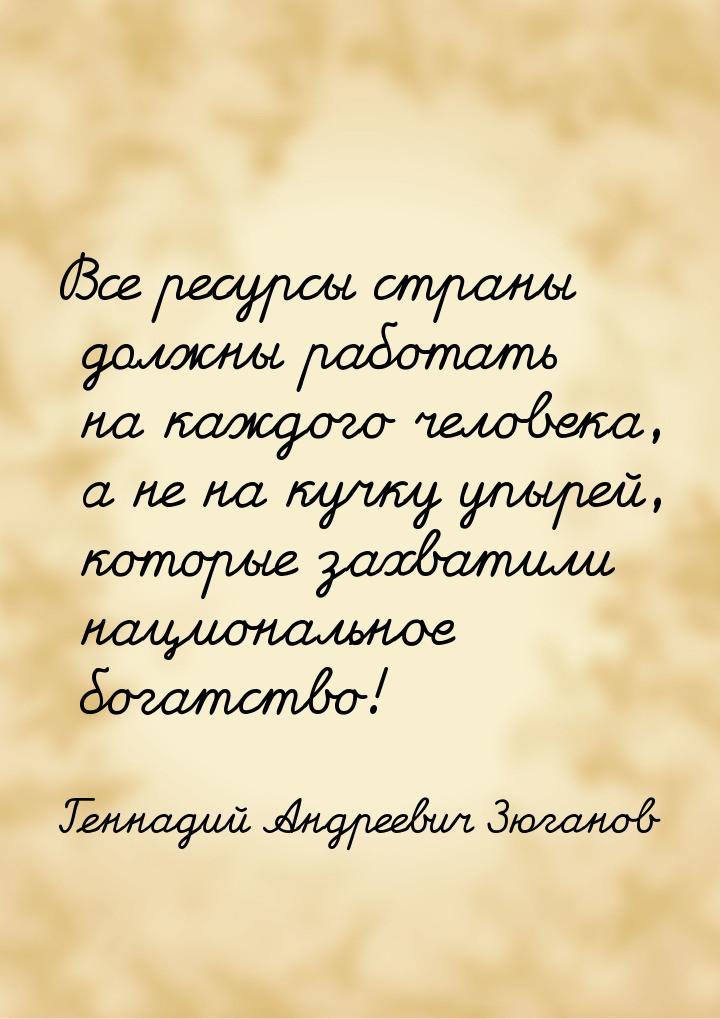 Все ресурсы страны должны работать на каждого человека, а не на кучку упырей, которые захв