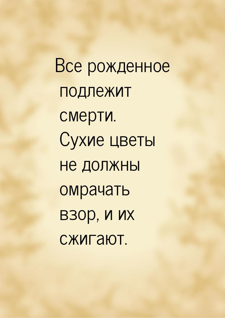 Все рожденное подлежит смерти. Сухие цветы не должны омрачать взор, и их сжигают.