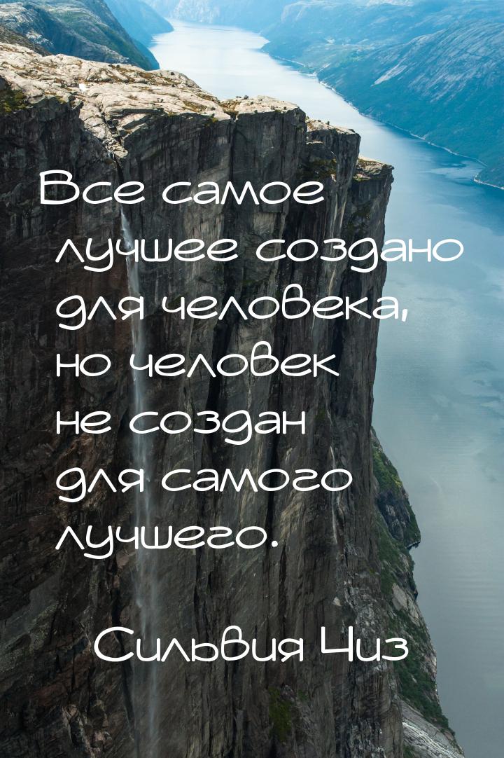 Все самое лучшее создано для человека, но человек не создан для самого лучшего.