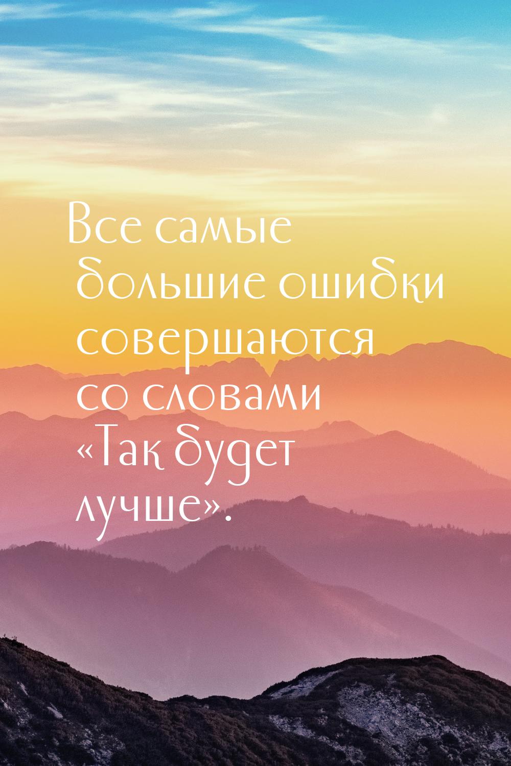 Все самые большие ошибки совершаются со словами Так будет лучше.