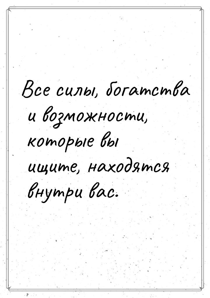 Все силы, богатства и возможности, которые вы ищите, находятся внутри вас.