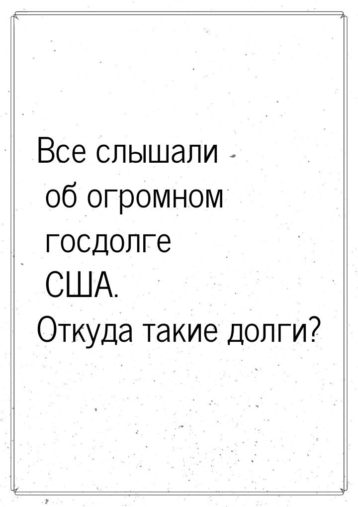 Все слышали об огромном госдолге США. Откуда такие долги?