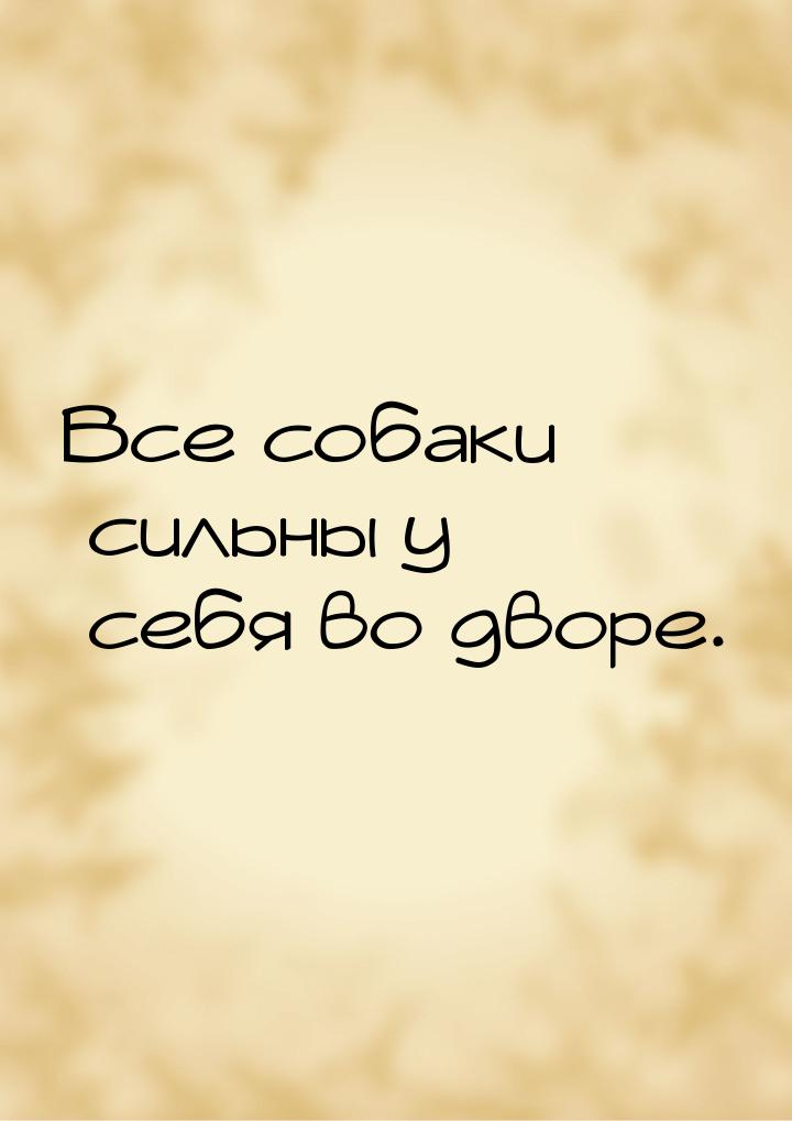 Все собаки сильны у себя во дворе.