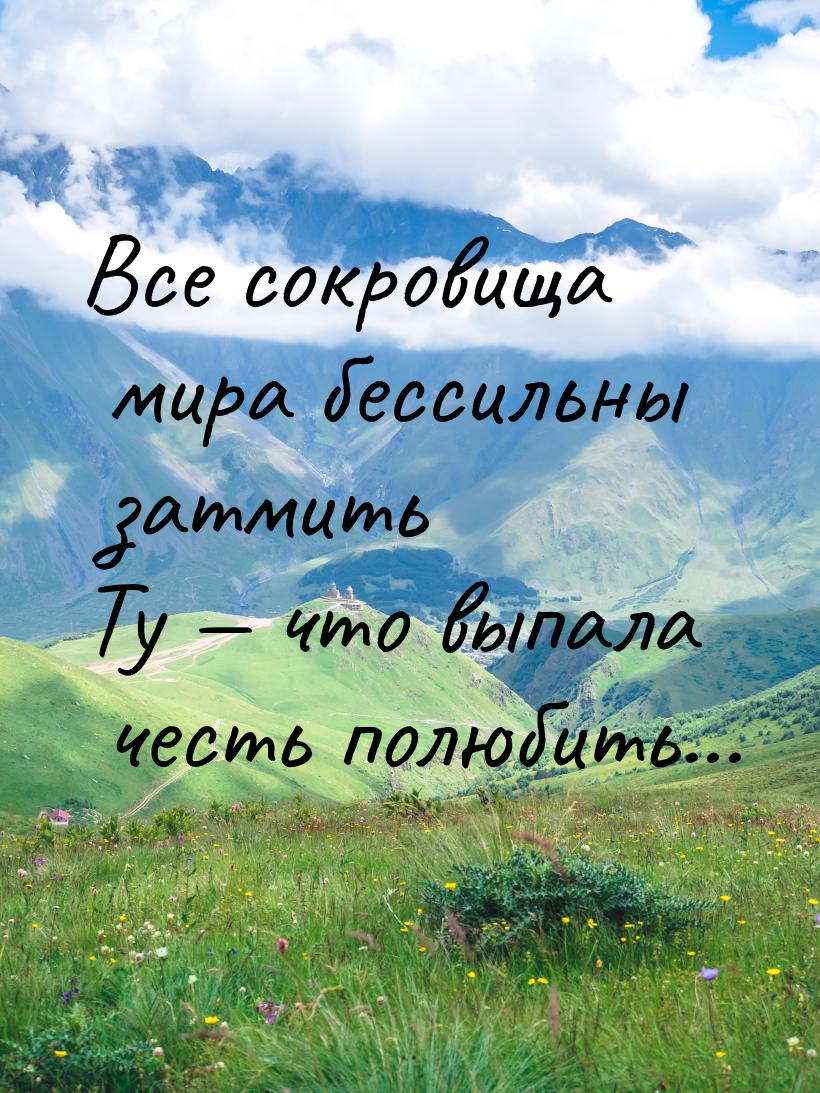 Все сокровища мира бессильны затмить Ту  что выпала честь полюбить...