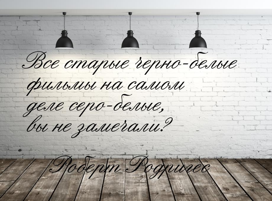 Все старые черно-белые фильмы на самом деле серо-белые, вы не замечали?