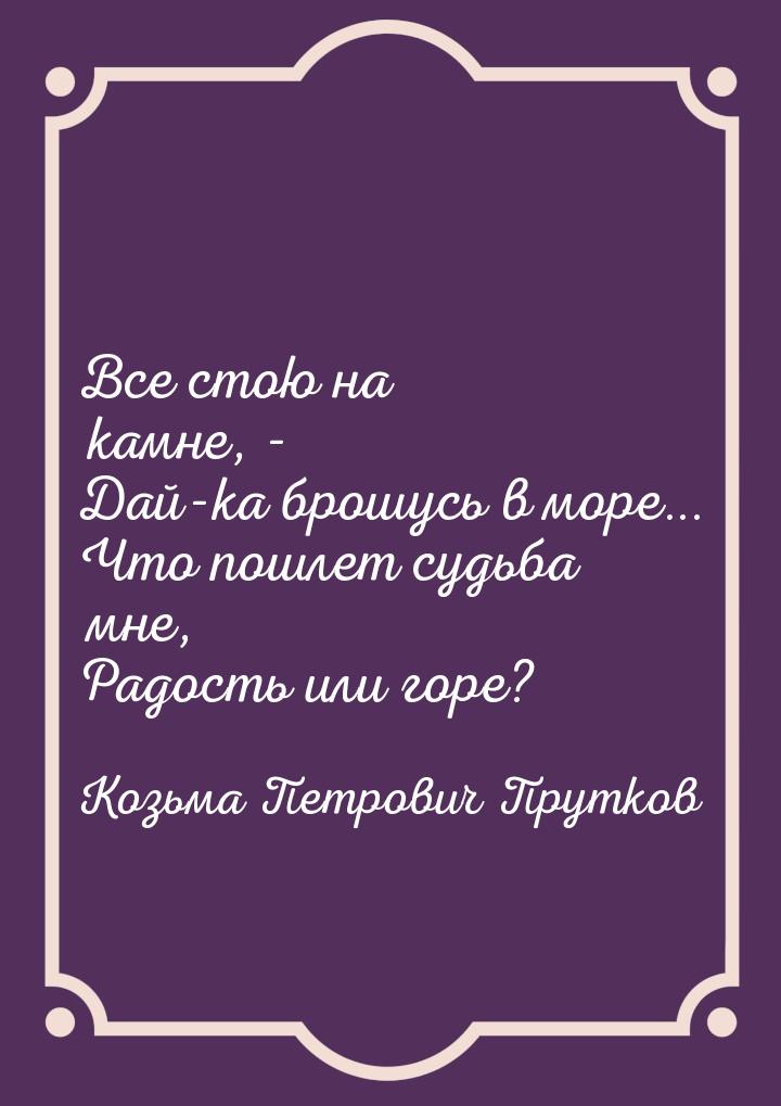 Все стою на камне, - Дай-ка брошусь в море... Что пошлет судьба мне, Радость или горе?