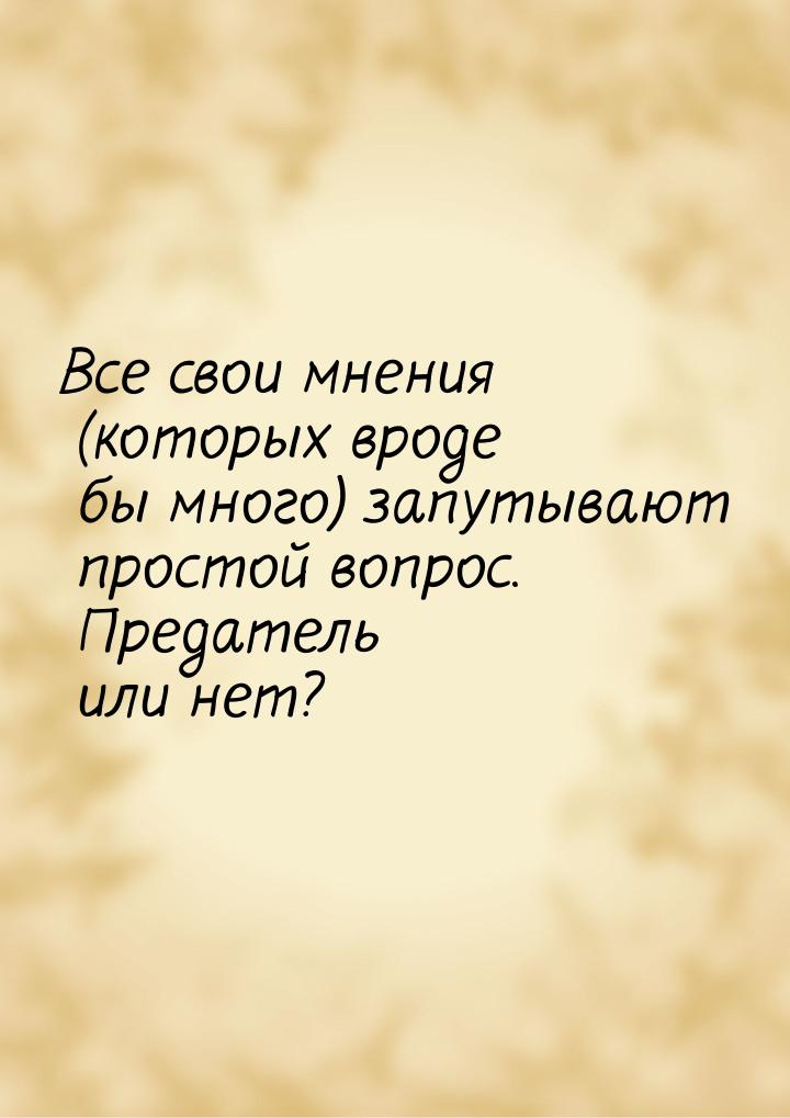 Все свои мнения (которых вроде бы много) запутывают простой вопрос. Предатель или нет?