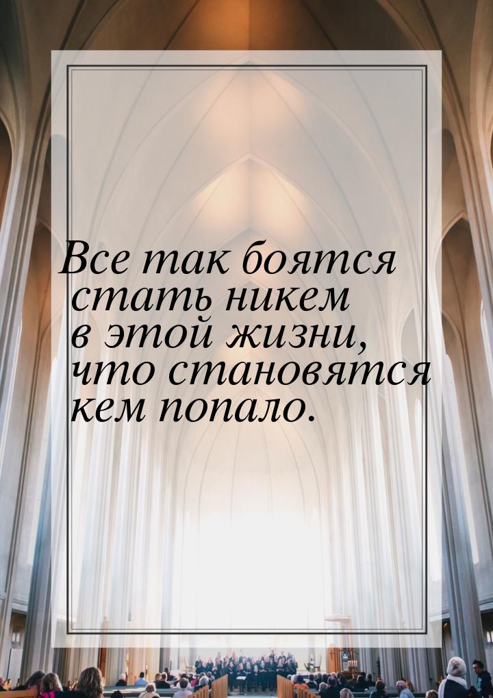 Все так боятся стать никем в этой жизни, что становятся кем попало.