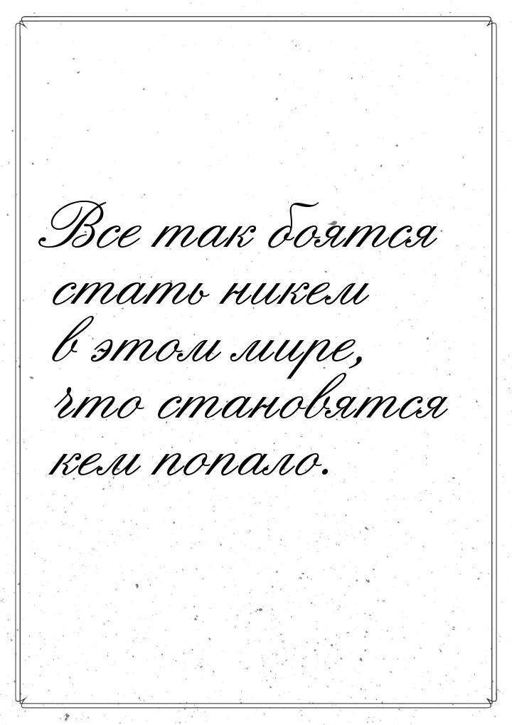 Все так боятся стать никем в этом мире, что становятся кем попало.