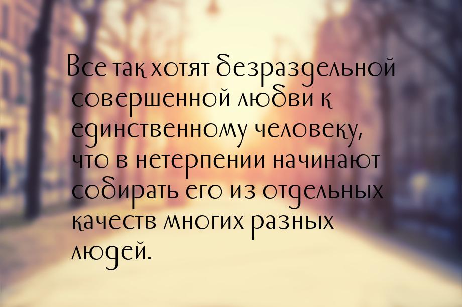 Все так хотят безраздельной совершенной любви к единственному человеку, что в нетерпении н