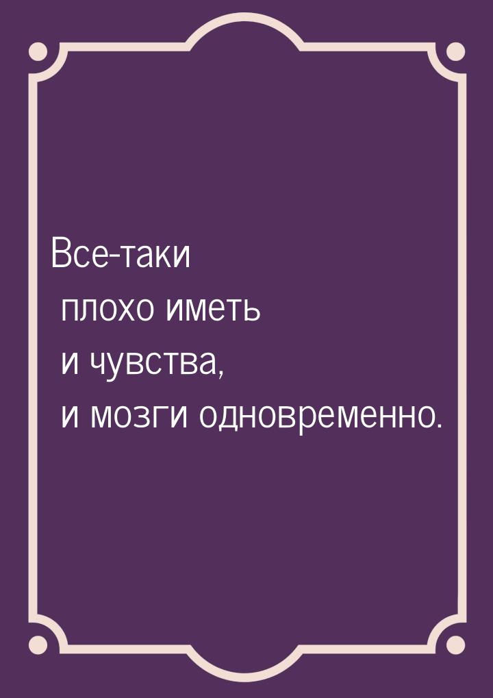 Все-таки плохо иметь и чувства, и мозги одновременно.