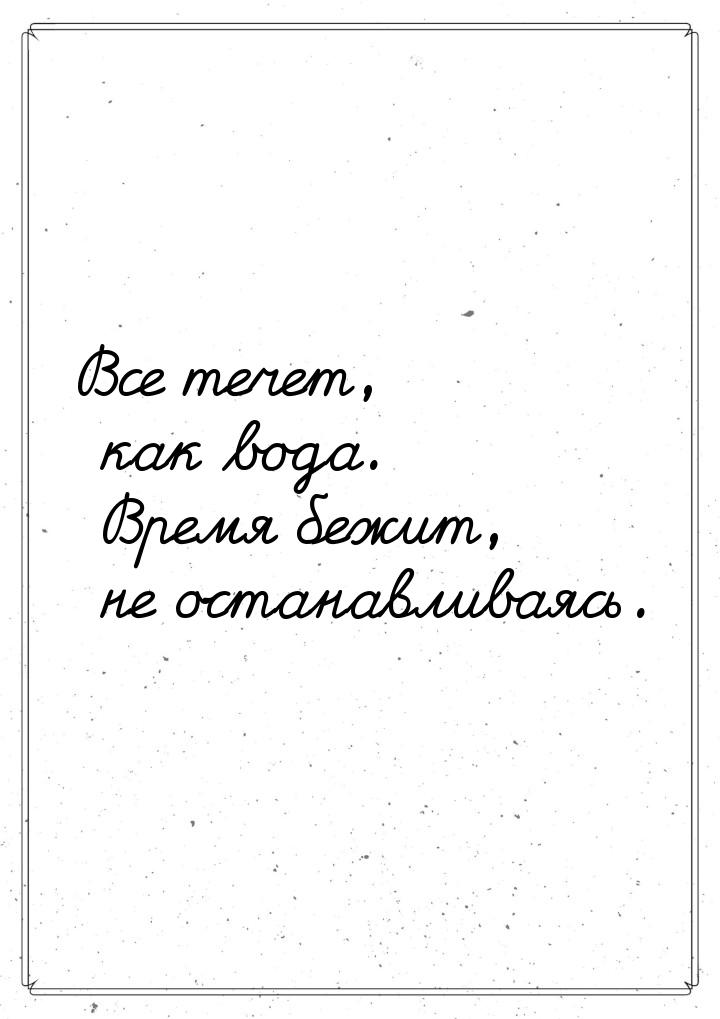 Все течет, как вода. Время бежит, не останавливаясь.