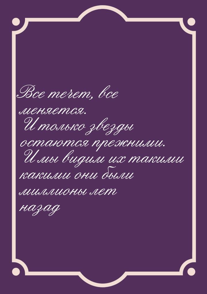 Все течет, все меняется. И только звезды остаются прежними. И мы видим их такими какими он