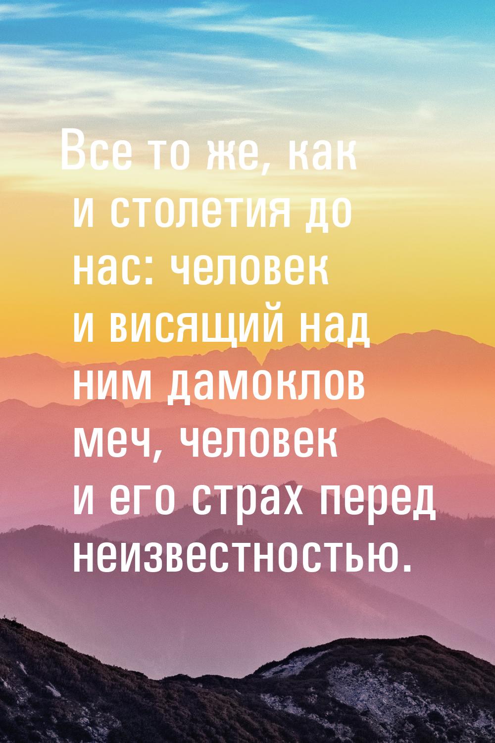 Все то же, как и столетия до нас: человек и висящий над ним дамоклов меч, человек и его ст